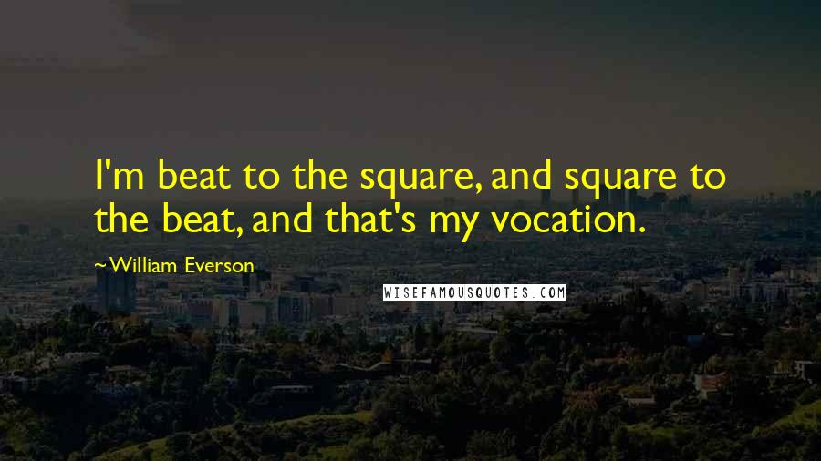 William Everson Quotes: I'm beat to the square, and square to the beat, and that's my vocation.