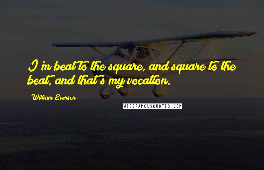 William Everson Quotes: I'm beat to the square, and square to the beat, and that's my vocation.