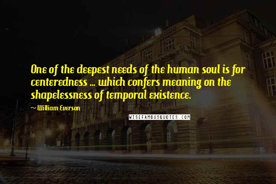 William Everson Quotes: One of the deepest needs of the human soul is for centeredness ... which confers meaning on the shapelessness of temporal existence.