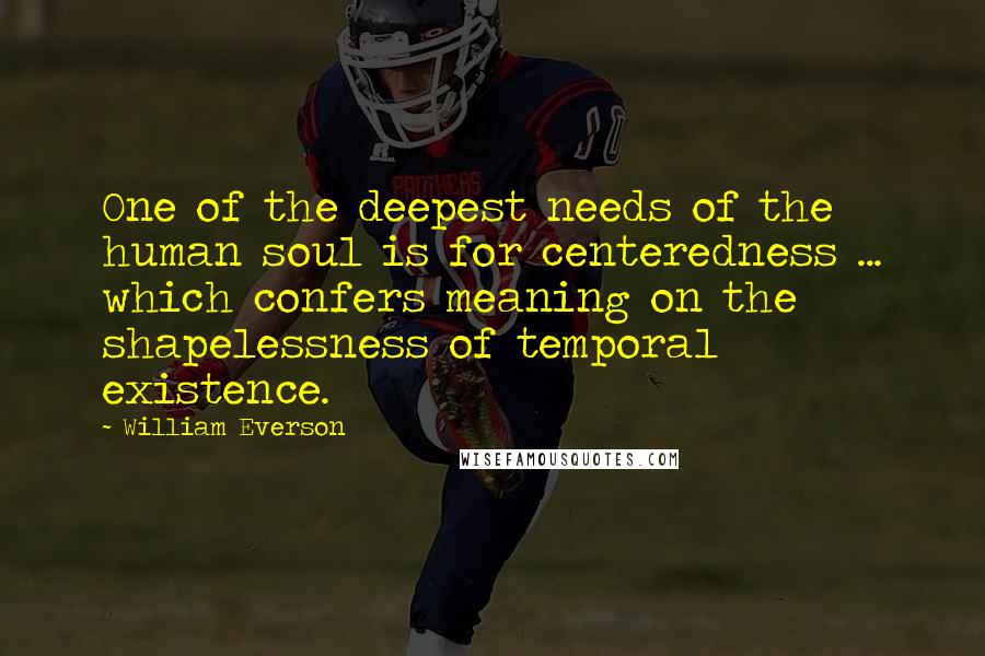 William Everson Quotes: One of the deepest needs of the human soul is for centeredness ... which confers meaning on the shapelessness of temporal existence.