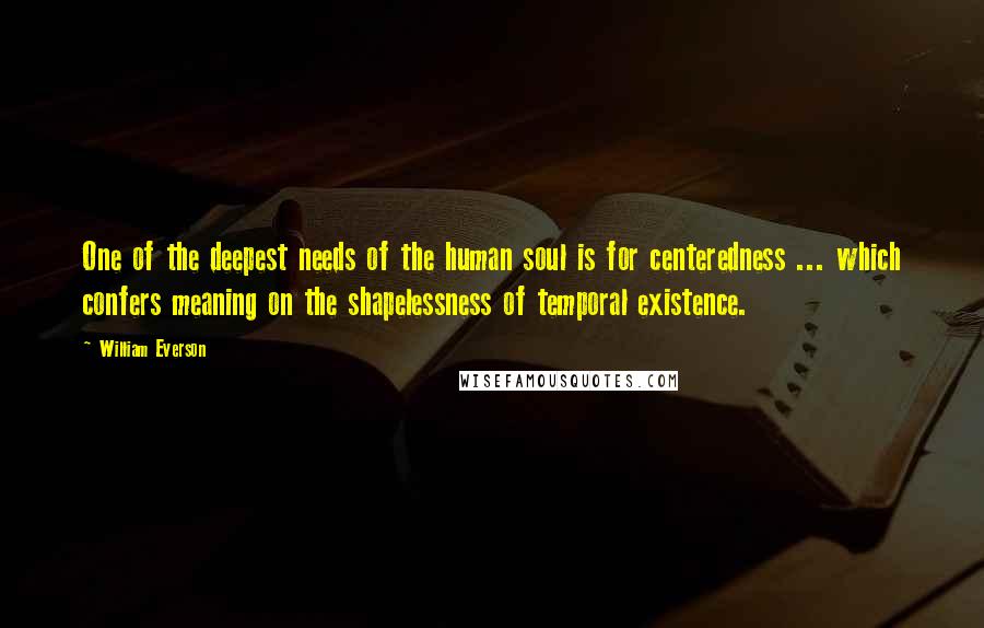 William Everson Quotes: One of the deepest needs of the human soul is for centeredness ... which confers meaning on the shapelessness of temporal existence.