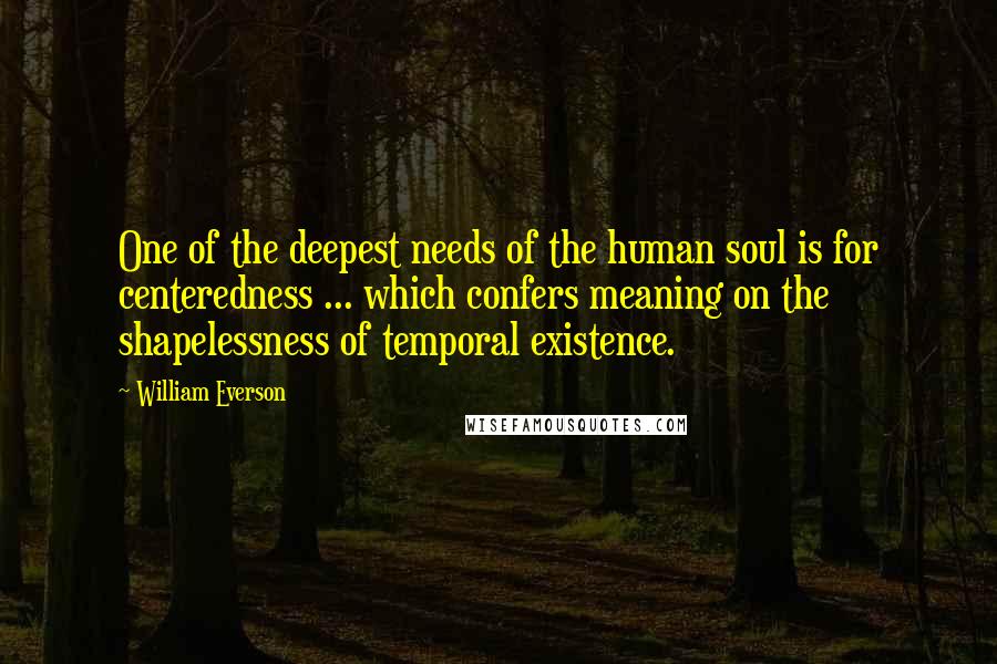 William Everson Quotes: One of the deepest needs of the human soul is for centeredness ... which confers meaning on the shapelessness of temporal existence.