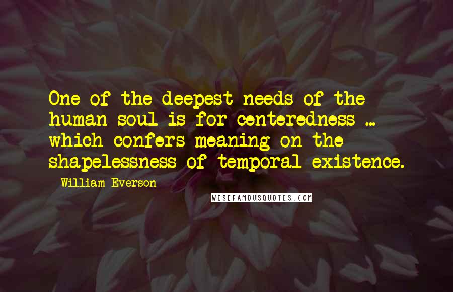 William Everson Quotes: One of the deepest needs of the human soul is for centeredness ... which confers meaning on the shapelessness of temporal existence.