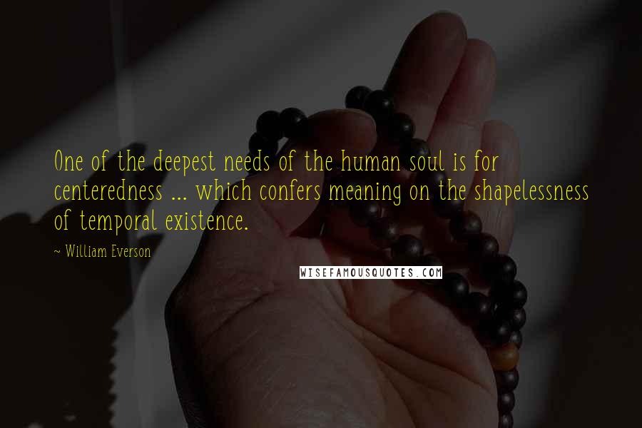 William Everson Quotes: One of the deepest needs of the human soul is for centeredness ... which confers meaning on the shapelessness of temporal existence.