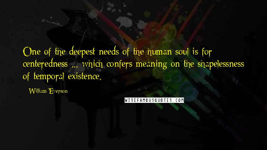 William Everson Quotes: One of the deepest needs of the human soul is for centeredness ... which confers meaning on the shapelessness of temporal existence.