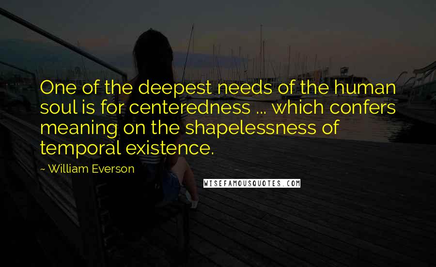 William Everson Quotes: One of the deepest needs of the human soul is for centeredness ... which confers meaning on the shapelessness of temporal existence.