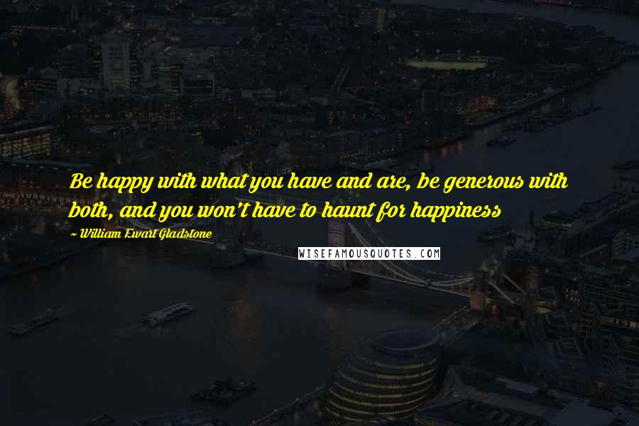 William Ewart Gladstone Quotes: Be happy with what you have and are, be generous with both, and you won't have to haunt for happiness