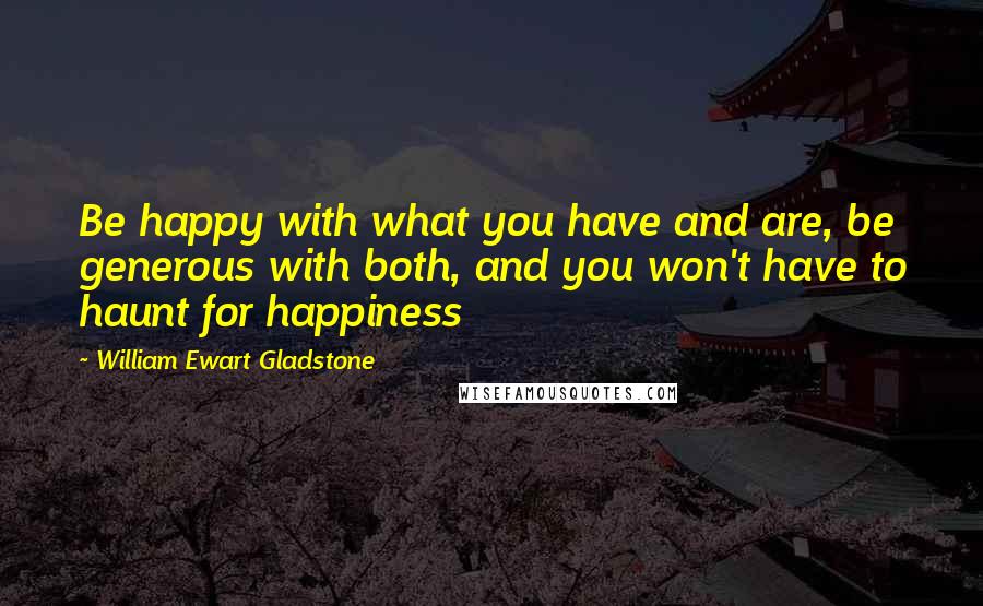 William Ewart Gladstone Quotes: Be happy with what you have and are, be generous with both, and you won't have to haunt for happiness