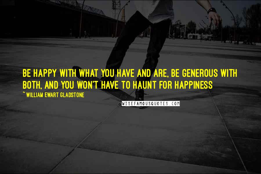 William Ewart Gladstone Quotes: Be happy with what you have and are, be generous with both, and you won't have to haunt for happiness