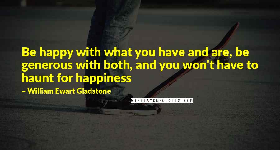 William Ewart Gladstone Quotes: Be happy with what you have and are, be generous with both, and you won't have to haunt for happiness