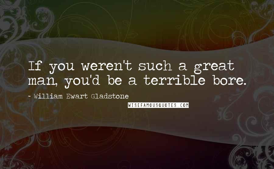 William Ewart Gladstone Quotes: If you weren't such a great man, you'd be a terrible bore.