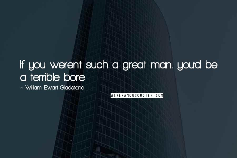 William Ewart Gladstone Quotes: If you weren't such a great man, you'd be a terrible bore.