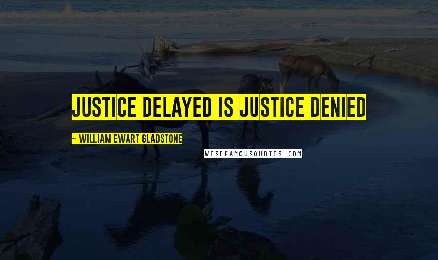 William Ewart Gladstone Quotes: Justice delayed is justice denied