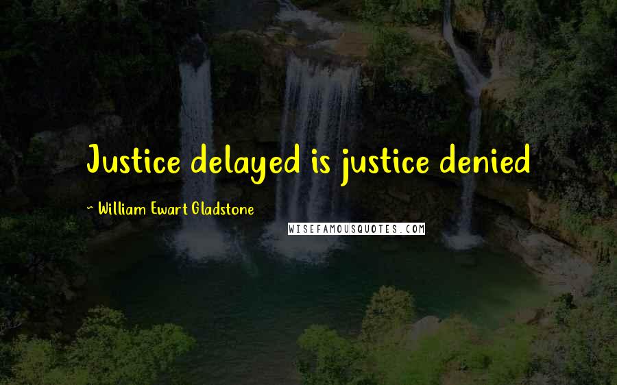 William Ewart Gladstone Quotes: Justice delayed is justice denied