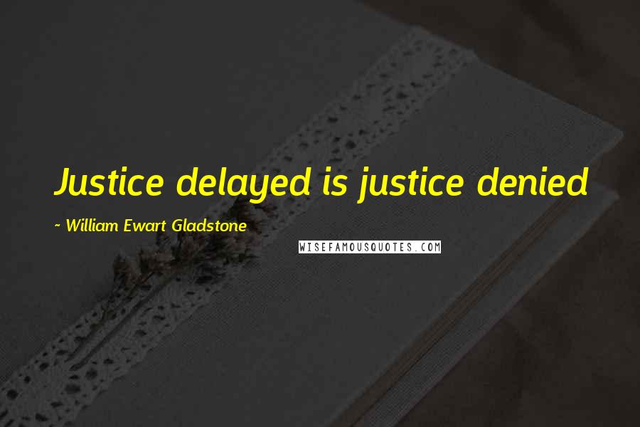 William Ewart Gladstone Quotes: Justice delayed is justice denied