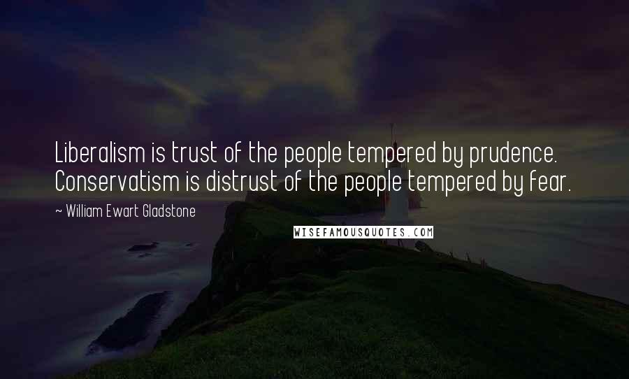 William Ewart Gladstone Quotes: Liberalism is trust of the people tempered by prudence. Conservatism is distrust of the people tempered by fear.