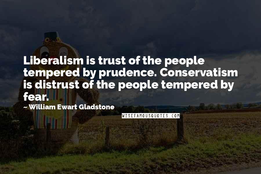 William Ewart Gladstone Quotes: Liberalism is trust of the people tempered by prudence. Conservatism is distrust of the people tempered by fear.