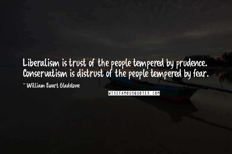 William Ewart Gladstone Quotes: Liberalism is trust of the people tempered by prudence. Conservatism is distrust of the people tempered by fear.