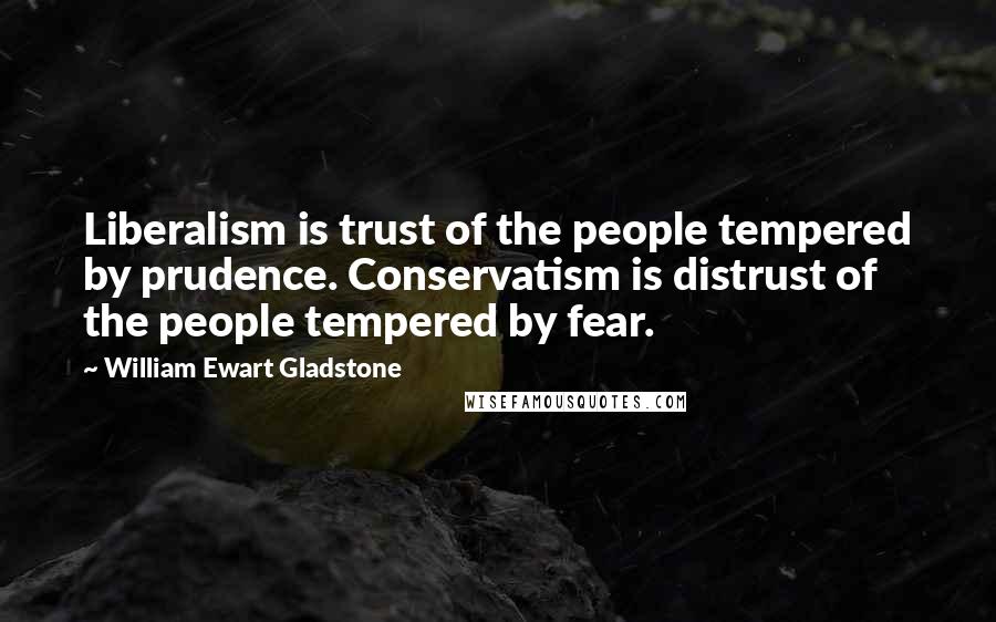 William Ewart Gladstone Quotes: Liberalism is trust of the people tempered by prudence. Conservatism is distrust of the people tempered by fear.