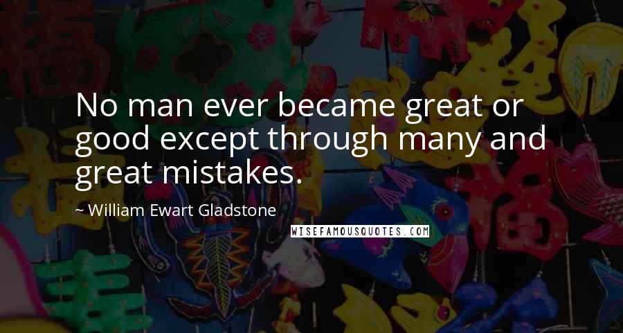 William Ewart Gladstone Quotes: No man ever became great or good except through many and great mistakes.