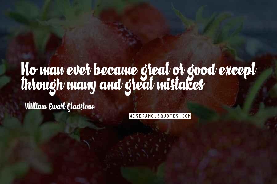 William Ewart Gladstone Quotes: No man ever became great or good except through many and great mistakes.