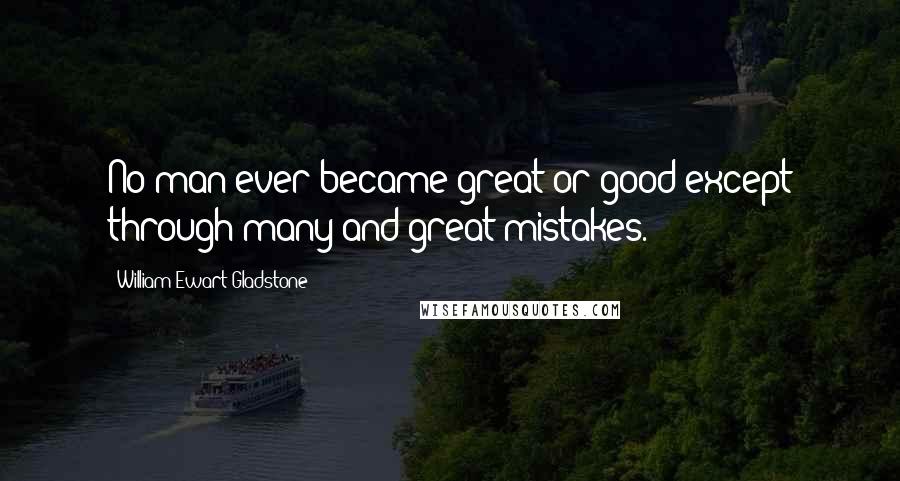 William Ewart Gladstone Quotes: No man ever became great or good except through many and great mistakes.