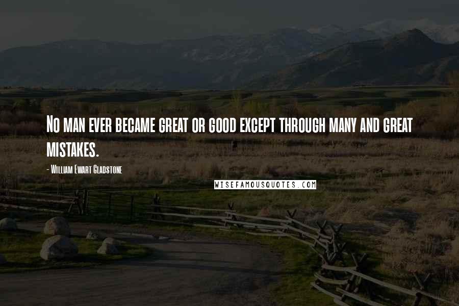 William Ewart Gladstone Quotes: No man ever became great or good except through many and great mistakes.