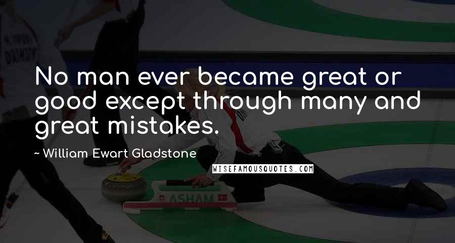 William Ewart Gladstone Quotes: No man ever became great or good except through many and great mistakes.