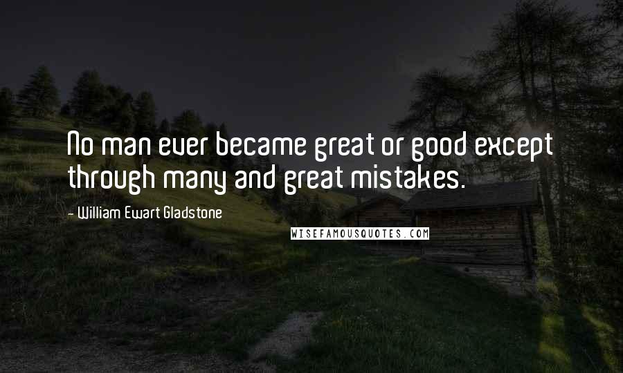 William Ewart Gladstone Quotes: No man ever became great or good except through many and great mistakes.