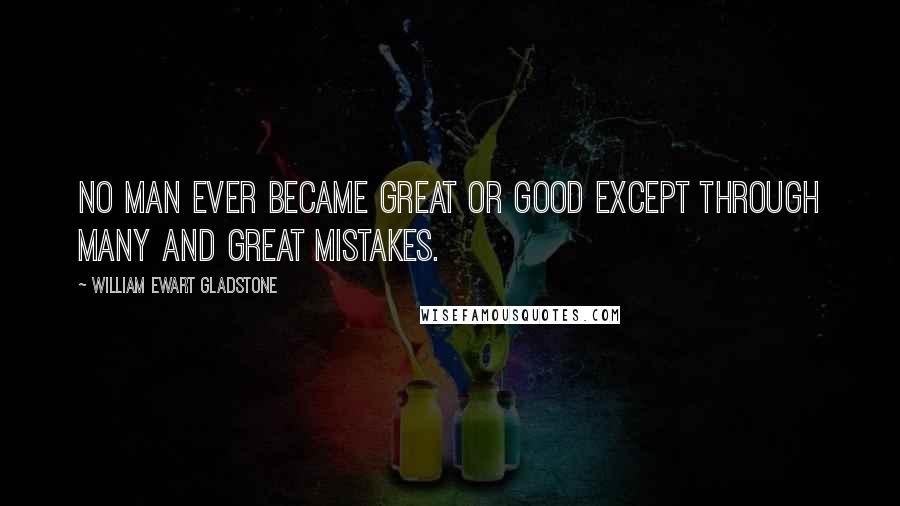 William Ewart Gladstone Quotes: No man ever became great or good except through many and great mistakes.