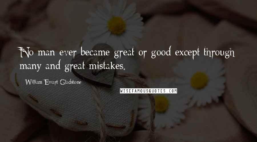 William Ewart Gladstone Quotes: No man ever became great or good except through many and great mistakes.