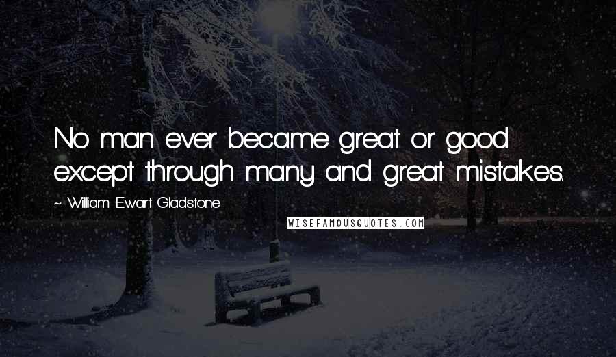 William Ewart Gladstone Quotes: No man ever became great or good except through many and great mistakes.