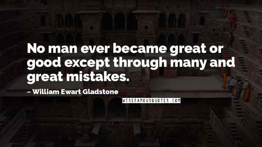 William Ewart Gladstone Quotes: No man ever became great or good except through many and great mistakes.