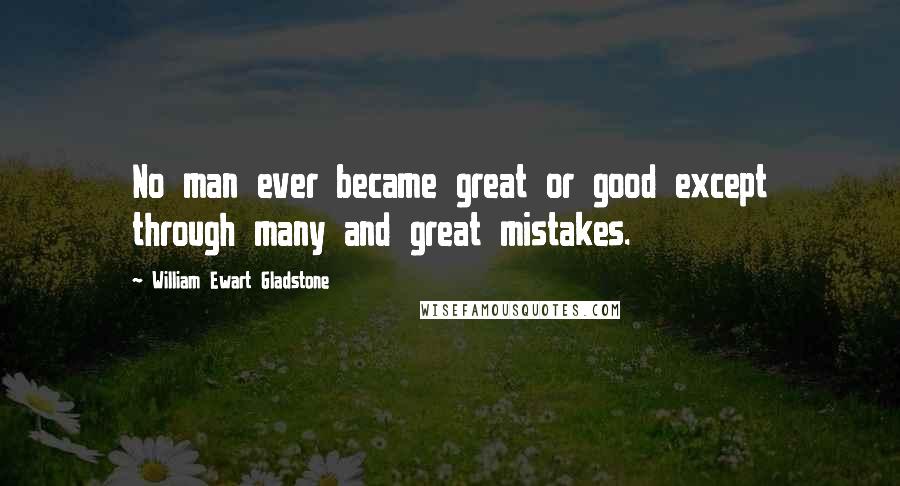 William Ewart Gladstone Quotes: No man ever became great or good except through many and great mistakes.