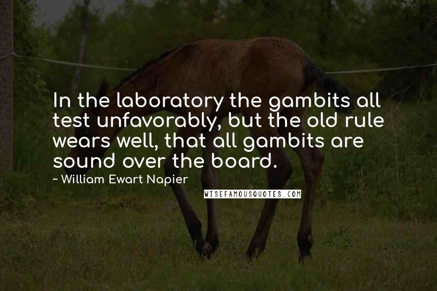 William Ewart Napier Quotes: In the laboratory the gambits all test unfavorably, but the old rule wears well, that all gambits are sound over the board.