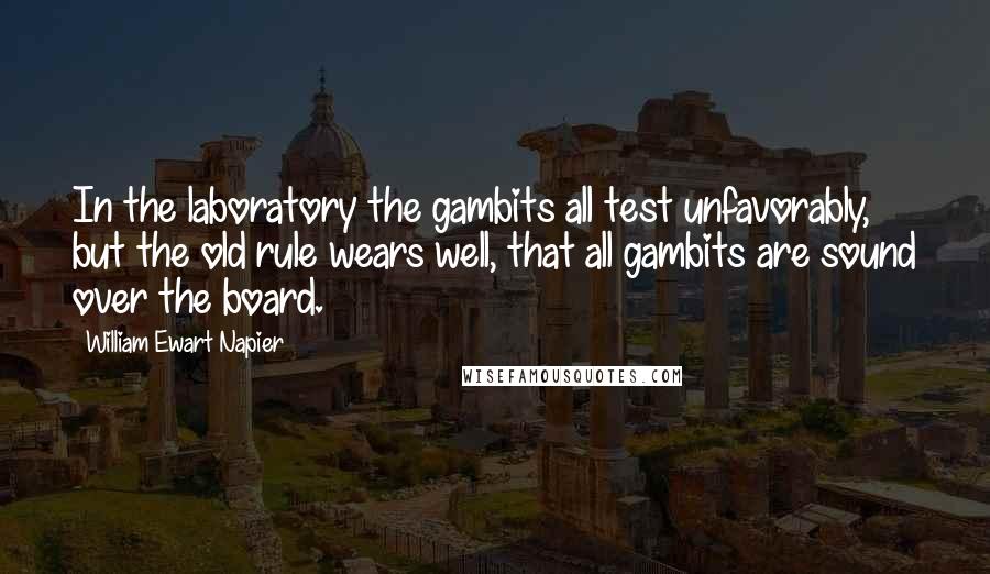 William Ewart Napier Quotes: In the laboratory the gambits all test unfavorably, but the old rule wears well, that all gambits are sound over the board.