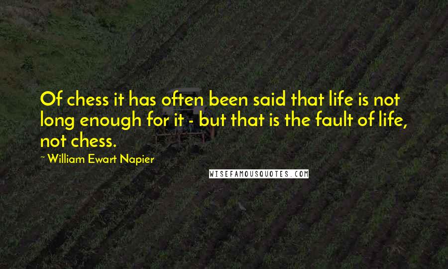 William Ewart Napier Quotes: Of chess it has often been said that life is not long enough for it - but that is the fault of life, not chess.