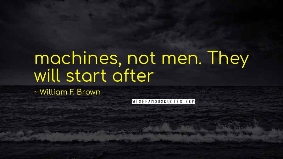 William F. Brown Quotes: machines, not men. They will start after