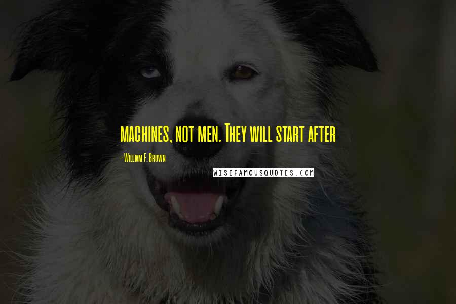 William F. Brown Quotes: machines, not men. They will start after