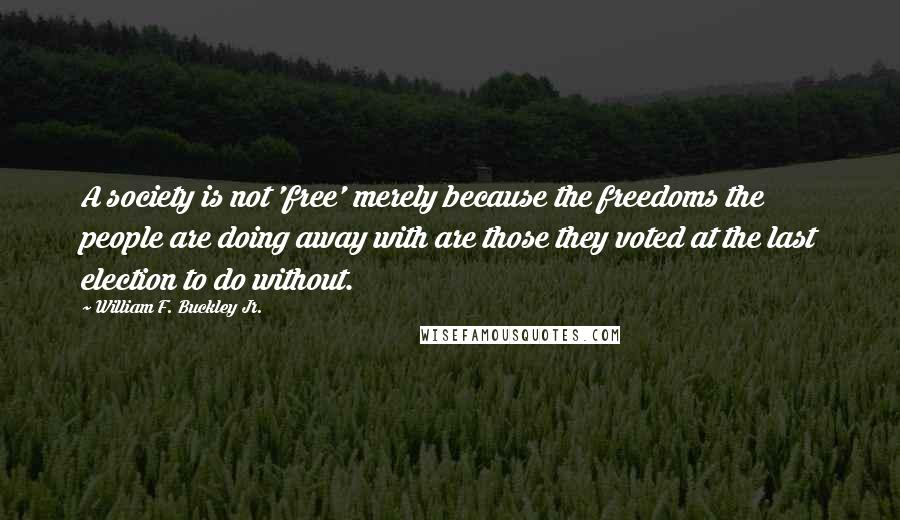 William F. Buckley Jr. Quotes: A society is not 'free' merely because the freedoms the people are doing away with are those they voted at the last election to do without.