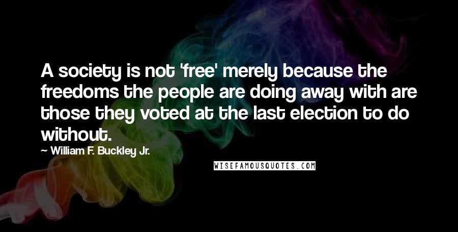 William F. Buckley Jr. Quotes: A society is not 'free' merely because the freedoms the people are doing away with are those they voted at the last election to do without.