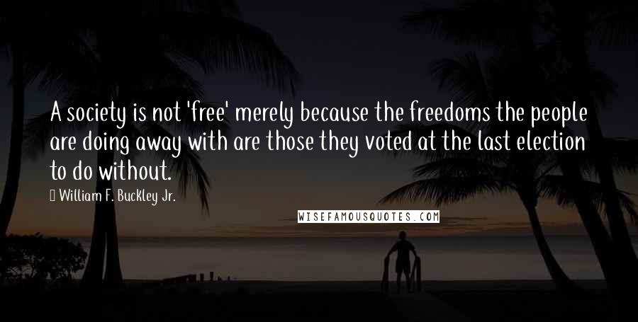 William F. Buckley Jr. Quotes: A society is not 'free' merely because the freedoms the people are doing away with are those they voted at the last election to do without.