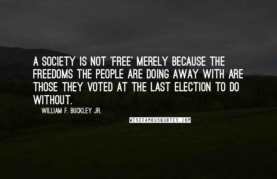 William F. Buckley Jr. Quotes: A society is not 'free' merely because the freedoms the people are doing away with are those they voted at the last election to do without.