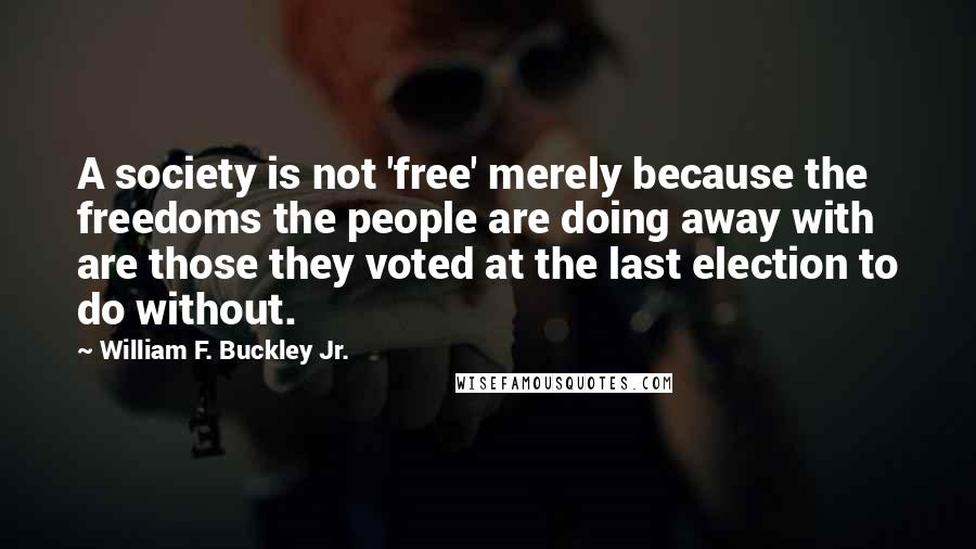 William F. Buckley Jr. Quotes: A society is not 'free' merely because the freedoms the people are doing away with are those they voted at the last election to do without.