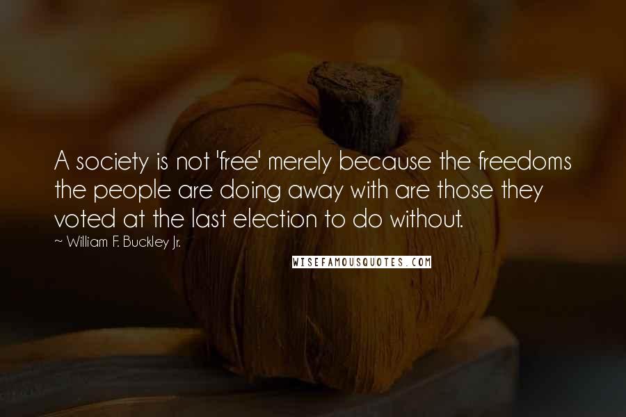 William F. Buckley Jr. Quotes: A society is not 'free' merely because the freedoms the people are doing away with are those they voted at the last election to do without.