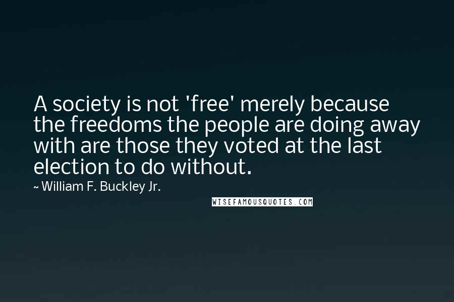 William F. Buckley Jr. Quotes: A society is not 'free' merely because the freedoms the people are doing away with are those they voted at the last election to do without.