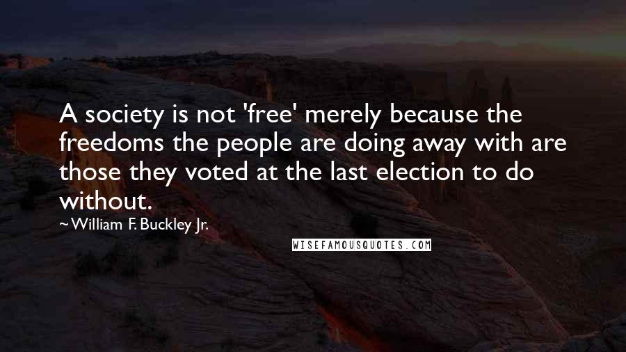 William F. Buckley Jr. Quotes: A society is not 'free' merely because the freedoms the people are doing away with are those they voted at the last election to do without.