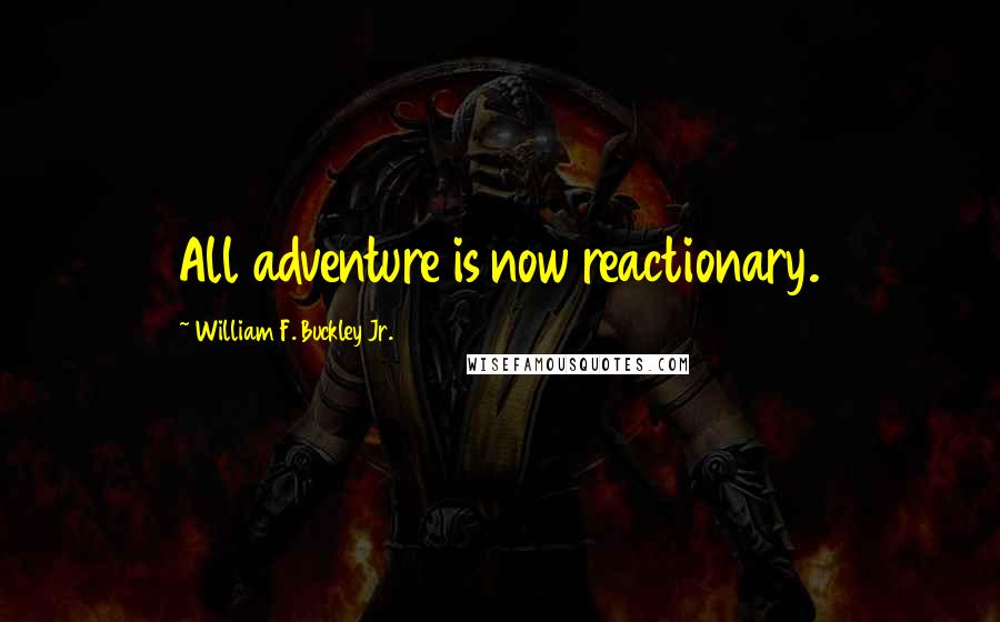 William F. Buckley Jr. Quotes: All adventure is now reactionary.