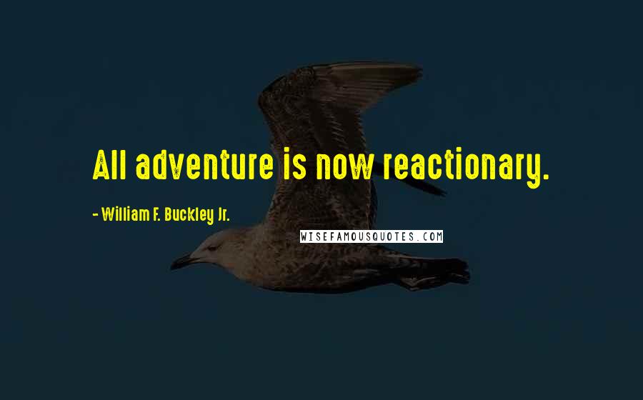 William F. Buckley Jr. Quotes: All adventure is now reactionary.