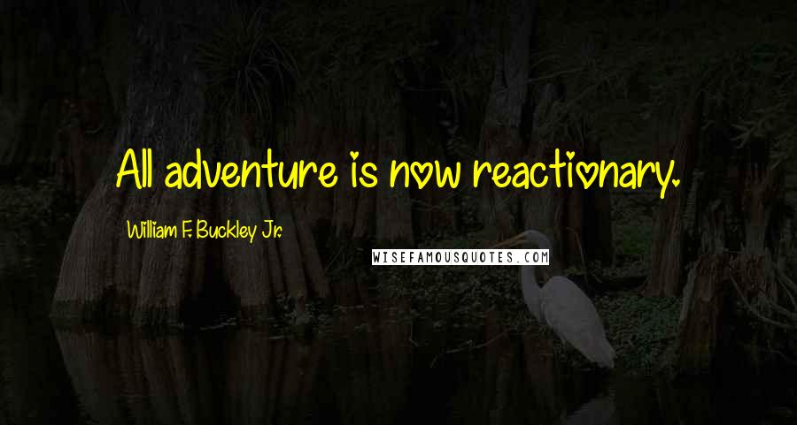 William F. Buckley Jr. Quotes: All adventure is now reactionary.
